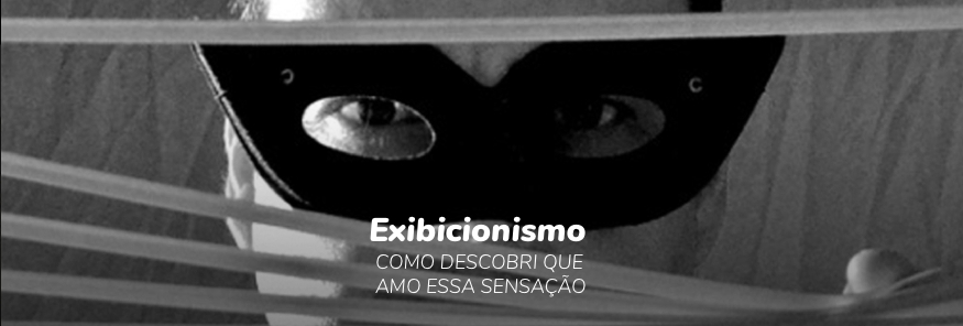 Exibicionismo: como descobri que amo essa sensação!