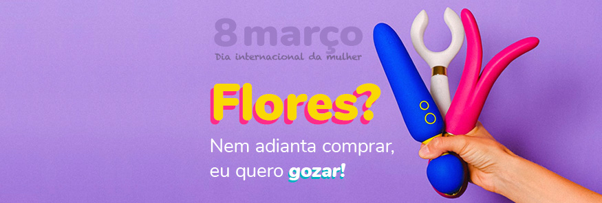 Flores? Nem adianta comprar, quero gozar! Dia da Mulher 2021
